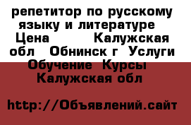 репетитор по русскому языку и литературе › Цена ­ 500 - Калужская обл., Обнинск г. Услуги » Обучение. Курсы   . Калужская обл.